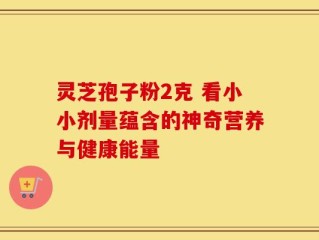灵芝孢子粉2克 看小小剂量蕴含的神奇营养与健康能量