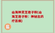 山海神灵芝孢子粉(山海芝孢子粉：神秘古药疗百病)
