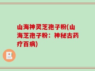 山海神灵芝孢子粉(山海芝孢子粉：神秘古药疗百病)