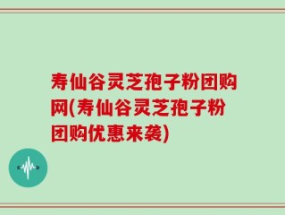 寿仙谷灵芝孢子粉团购网(寿仙谷灵芝孢子粉团购优惠来袭)