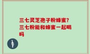 三七灵芝孢子粉蜂蜜？三七粉能和蜂蜜一起喝吗