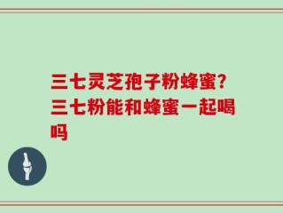 三七灵芝孢子粉蜂蜜？三七粉能和蜂蜜一起喝吗