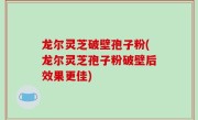 龙尔灵芝破壁孢子粉(龙尔灵芝孢子粉破壁后效果更佳)