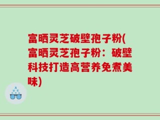 富晒灵芝破壁孢子粉(富晒灵芝孢子粉：破壁科技打造高营养免煮美味)