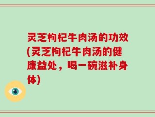 灵芝枸杞牛肉汤的功效(灵芝枸杞牛肉汤的健康益处，喝一碗滋补身体)
