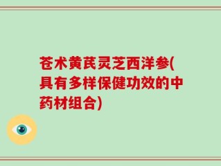 苍术黄芪灵芝西洋参(具有多样保健功效的中药材组合)