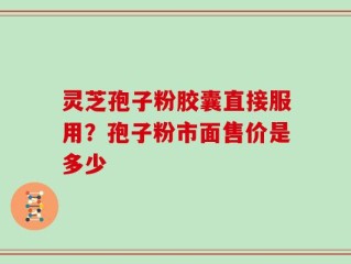 灵芝孢子粉胶囊直接服用？孢子粉市面售价是多少