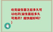 吃完益生菌之后多久可以吃药(益生菌后多久可用药？越快越好吗？)