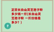 正宗长白山灵芝孢子粉多少钱一斤(长白山灵芝孢子粉 一斤价格是多少？)