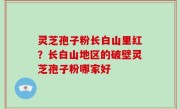 灵芝孢子粉长白山里红？长白山地区的破壁灵芝孢子粉哪家好
