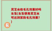 灵芝水收毛孔效果好吗女生(女生使用灵芝水可达到紧致毛孔效果？)