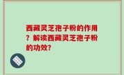 西藏灵芝孢子粉的作用？解读西藏灵芝孢子粉的功效？