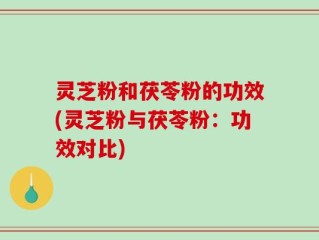 灵芝粉和茯苓粉的功效(灵芝粉与茯苓粉：功效对比)