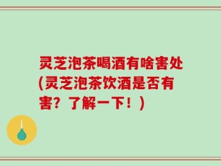 灵芝泡茶喝酒有啥害处(灵芝泡茶饮酒是否有害？了解一下！)