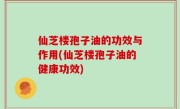 仙芝楼孢子油的功效与作用(仙芝楼孢子油的健康功效)