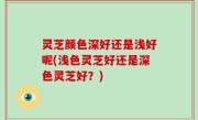 灵芝颜色深好还是浅好呢(浅色灵芝好还是深色灵芝好？)
