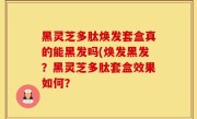 黑灵芝多肽焕发套盒真的能黑发吗(焕发黑发？黑灵芝多肽套盒效果如何？