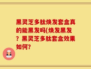 黑灵芝多肽焕发套盒真的能黑发吗(焕发黑发？黑灵芝多肽套盒效果如何？