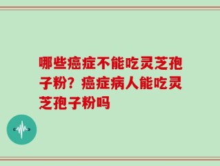 哪些癌症不能吃灵芝孢子粉？癌症病人能吃灵芝孢子粉吗