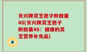 贝兴牌灵芝孢子粉胶囊48(贝兴牌灵芝孢子粉胶囊48：健康的灵芝营养补充品)