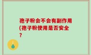 孢子粉会不会有副作用(孢子粉使用是否安全？