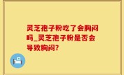 灵芝孢子粉吃了会胸闷吗_灵芝孢子粉是否会导致胸闷？