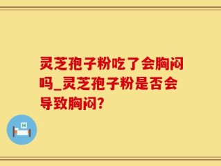 灵芝孢子粉吃了会胸闷吗_灵芝孢子粉是否会导致胸闷？