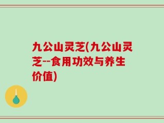 九公山灵芝(九公山灵芝--食用功效与养生价值)