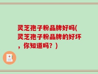 灵芝孢子粉品牌好吗(灵芝孢子粉品牌的好坏，你知道吗？)