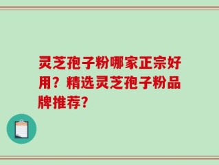 灵芝孢子粉哪家正宗好用？精选灵芝孢子粉品牌推荐？