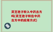 灵芝孢子粉入中药古方吗(灵芝孢子粉在中药古方中的应用方式)
