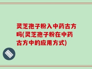 灵芝孢子粉入中药古方吗(灵芝孢子粉在中药古方中的应用方式)