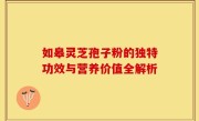 如皋灵芝孢子粉的独特功效与营养价值全解析