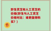 野生灵芝和人工灵芝的价格(野生与人工灵芝价格对比：谁更值得购买？)