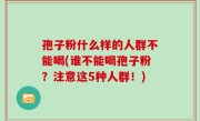 孢子粉什么样的人群不能喝(谁不能喝孢子粉？注意这5种人群！)