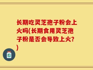 长期吃灵芝孢子粉会上火吗(长期食用灵芝孢子粉是否会导致上火？)