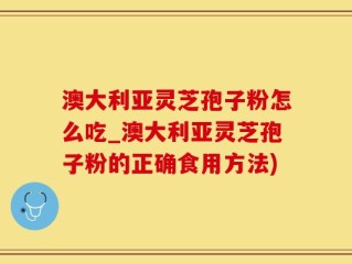 澳大利亚灵芝孢子粉怎么吃_澳大利亚灵芝孢子粉的正确食用方法)
