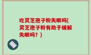吃灵芝孢子粉失眠吗(灵芝孢子粉有助于缓解失眠吗？)