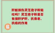 肝脏损伤灵芝孢子粉能吃吗？灵芝孢子粉是否有保肝护肝、抗衰老、抗癌的作用