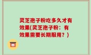 灵芝孢子粉吃多久才有效果(灵芝孢子粉：有效果需要长期服用？)