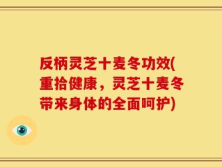 反柄灵芝十麦冬功效(重拾健康，灵芝十麦冬带来身体的全面呵护)