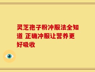 灵芝孢子粉冲服法全知道 正确冲服让营养更好吸收