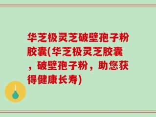 华芝极灵芝破壁孢子粉胶囊(华芝极灵芝胶囊，破壁孢子粉，助您获得健康长寿)
