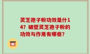 灵芝孢子粉功效是什14？破壁灵芝孢子粉的功效与作用有哪些？