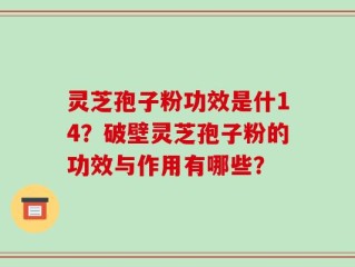 灵芝孢子粉功效是什14？破壁灵芝孢子粉的功效与作用有哪些？