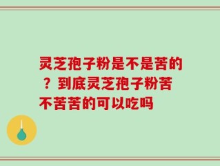 灵芝孢子粉是不是苦的 ？到底灵芝孢子粉苦不苦苦的可以吃吗