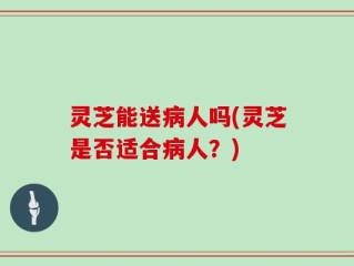 灵芝能送病人吗(灵芝是否适合病人？)