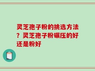 灵芝孢子粉的挑选方法？灵芝孢子粉碾压的好还是粉好