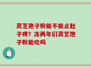 灵芝孢子粉能不能止肚子疼？冻两年们灵艺饱子粉能吃吗