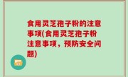 食用灵芝孢子粉的注意事项(食用灵芝孢子粉注意事项，预防安全问题)